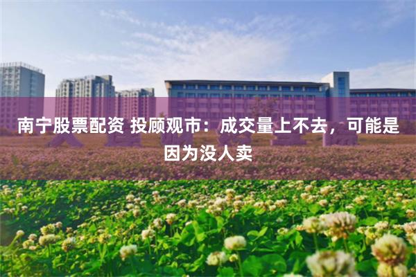 南宁股票配资 投顾观市：成交量上不去，可能是因为没人卖