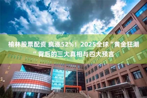 榆林股票配资 疯涨52%！2025全球“黄金狂潮”背后的三大真相与四大预言