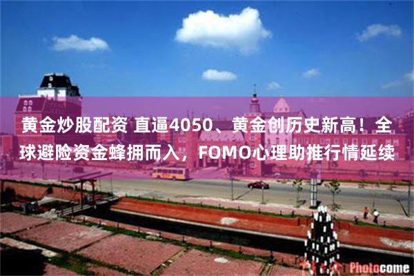 黄金炒股配资 直逼4050、黄金创历史新高！全球避险资金蜂拥而入，FOMO心理助推行情延续