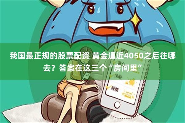 我国最正规的股票配资 黄金逼近4050之后往哪去？答案在这三个“房间里”