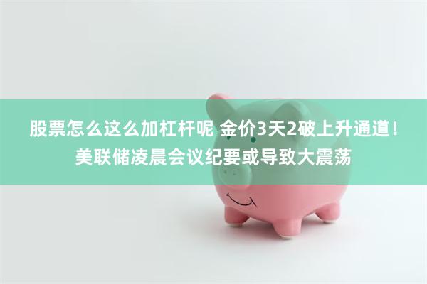 股票怎么这么加杠杆呢 金价3天2破上升通道！美联储凌晨会议纪要或导致大震荡