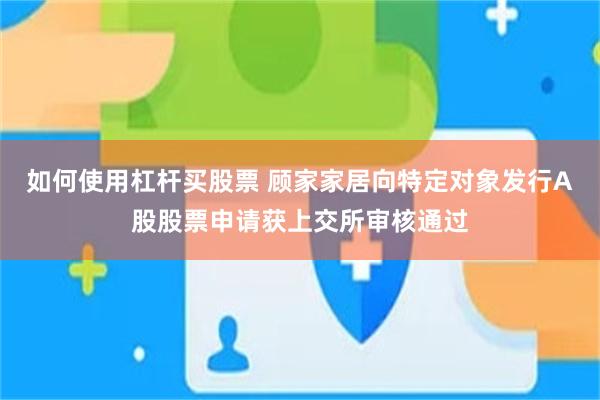 如何使用杠杆买股票 顾家家居向特定对象发行A股股票申请获上交所审核通过