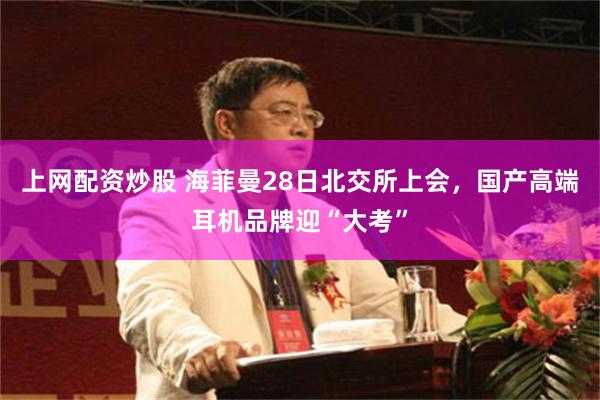 上网配资炒股 海菲曼28日北交所上会，国产高端耳机品牌迎“大考”