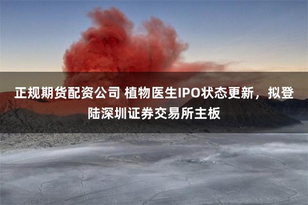 正规期货配资公司 植物医生IPO状态更新，拟登陆深圳证券交易所主板