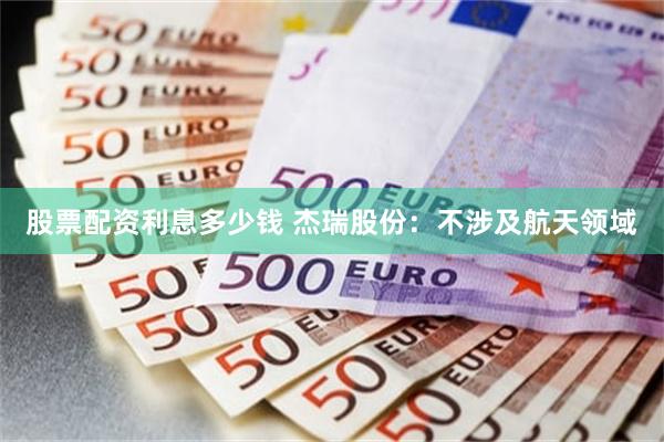 股票配资利息多少钱 杰瑞股份：不涉及航天领域