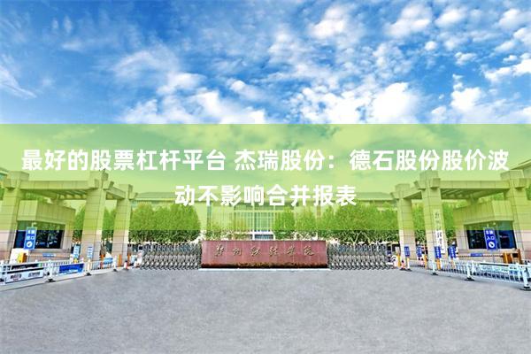 最好的股票杠杆平台 杰瑞股份：德石股份股价波动不影响合并报表