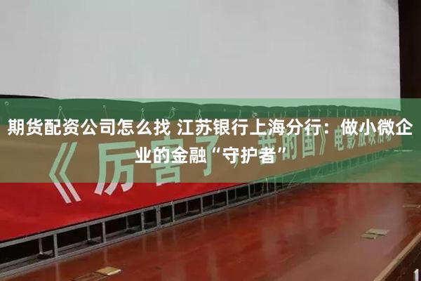 期货配资公司怎么找 江苏银行上海分行：做小微企业的金融“守护者”