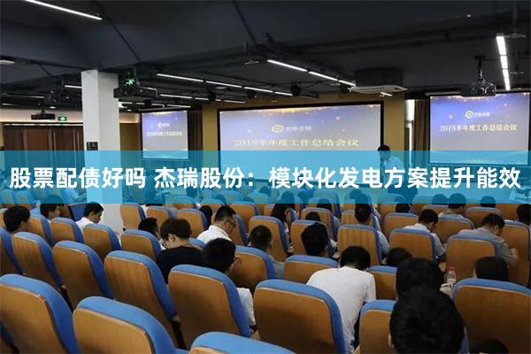 股票配债好吗 杰瑞股份：模块化发电方案提升能效
