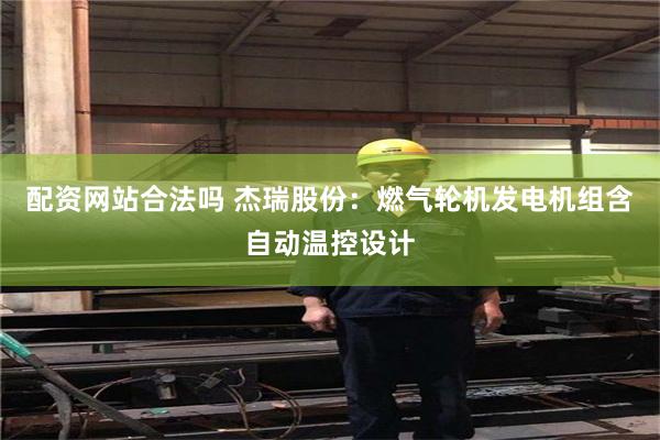 配资网站合法吗 杰瑞股份：燃气轮机发电机组含自动温控设计