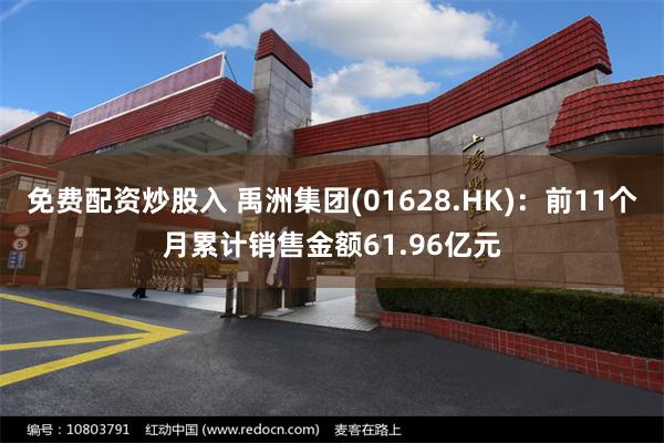 免费配资炒股入 禹洲集团(01628.HK)：前11个月累计销售金额61.96亿元