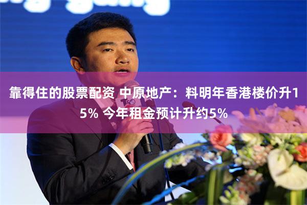 靠得住的股票配资 中原地产：料明年香港楼价升15% 今年租金预计升约5%
