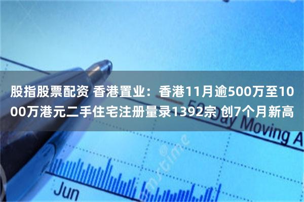 股指股票配资 香港置业：香港11月逾500万至1000万港元二手住宅注册量录1392宗 创7个月新高