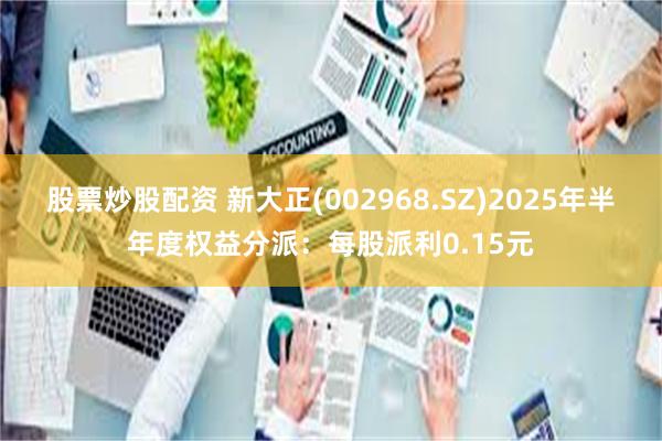 股票炒股配资 新大正(002968.SZ)2025年半年度权益分派：每股派利0.15元