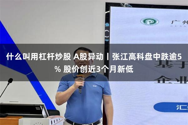什么叫用杠杆炒股 A股异动丨张江高科盘中跌逾5% 股价创近3个月新低
