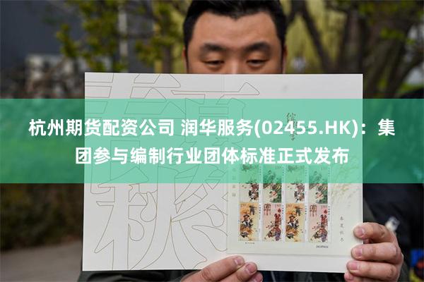杭州期货配资公司 润华服务(02455.HK)：集团参与编制行业团体标准正式发布