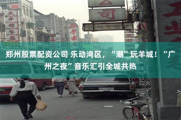 郑州股票配资公司 乐动湾区，“潮”玩羊城！“广州之夜”音乐汇引全城共热