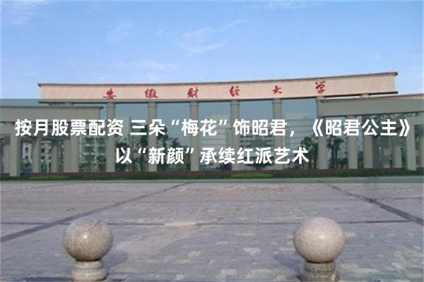 按月股票配资 三朵“梅花”饰昭君，《昭君公主》以“新颜”承续红派艺术