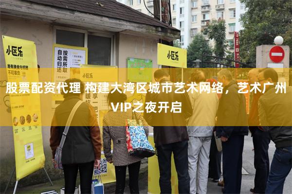 股票配资代理 构建大湾区城市艺术网络,艺术广州VIP之夜开启