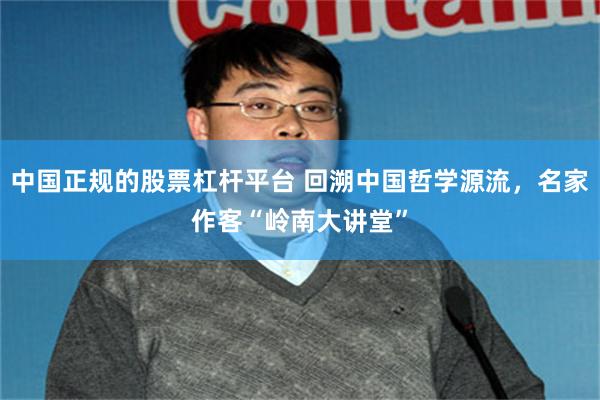 中国正规的股票杠杆平台 回溯中国哲学源流，名家作客“岭南大讲堂”