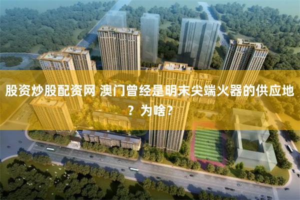 股资炒股配资网 澳门曾经是明末尖端火器的供应地?为啥?