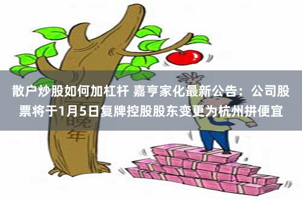 散户炒股如何加杠杆 嘉亨家化最新公告:公司股票将于1月5日复牌控股股东变更为杭州拼便宜
