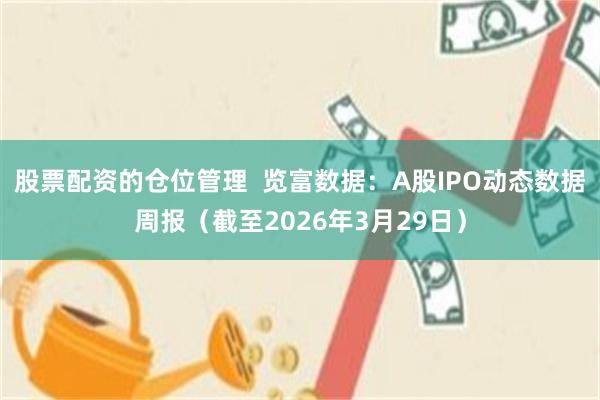 股票配资的仓位管理  览富数据：A股IPO动态数据周报（截至2026年3月29日）