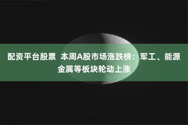 配资平台股票  本周A股市场涨跌榜：军工、能源金属等板块轮动上涨