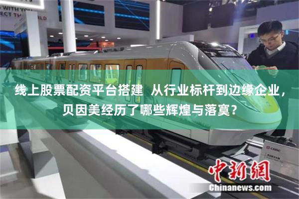 线上股票配资平台搭建  从行业标杆到边缘企业，贝因美经历了哪些辉煌与落寞？