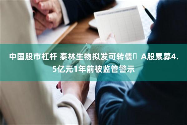 中国股市杠杆 泰林生物拟发可转债 A股累募4.5亿元1年前被监管警示