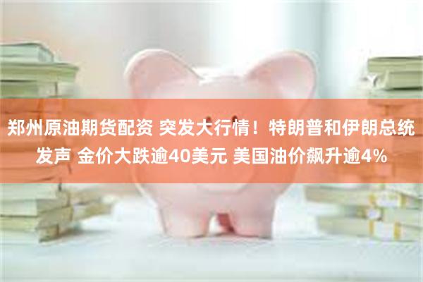 郑州原油期货配资 突发大行情！特朗普和伊朗总统发声 金价大跌逾40美元 美国油价飙升逾4%