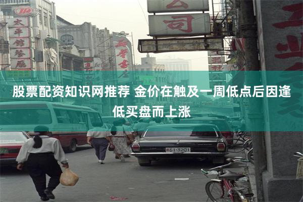 股票配资知识网推荐 金价在触及一周低点后因逢低买盘而上涨