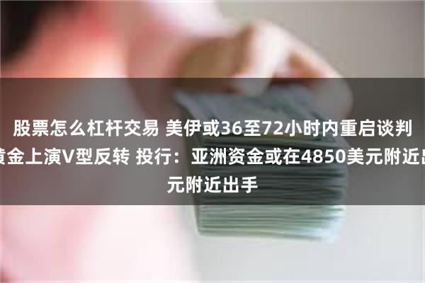 股票怎么杠杆交易 美伊或36至72小时内重启谈判！黄金上演V型反转 投行：亚洲资金或在4850美元附近出手