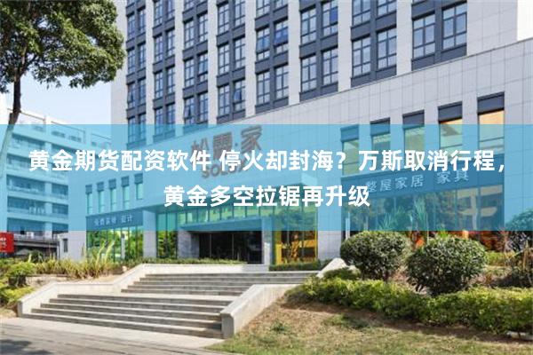 黄金期货配资软件 停火却封海？万斯取消行程，黄金多空拉锯再升级