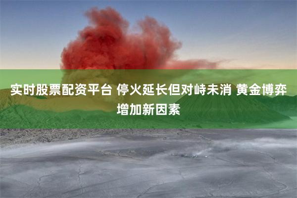 实时股票配资平台 停火延长但对峙未消 黄金博弈增加新因素