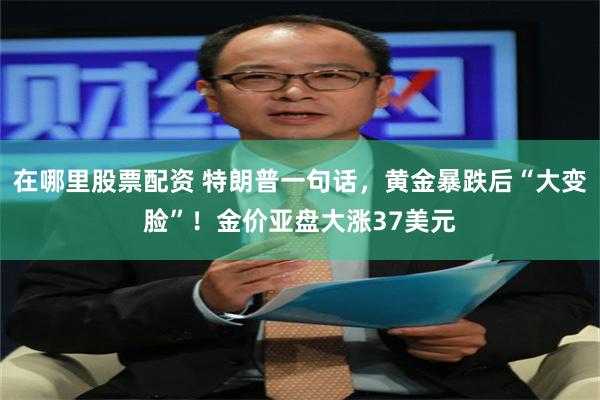在哪里股票配资 特朗普一句话，黄金暴跌后“大变脸”！金价亚盘大涨37美元