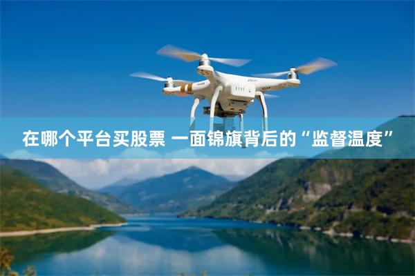 在哪个平台买股票 一面锦旗背后的“监督温度”