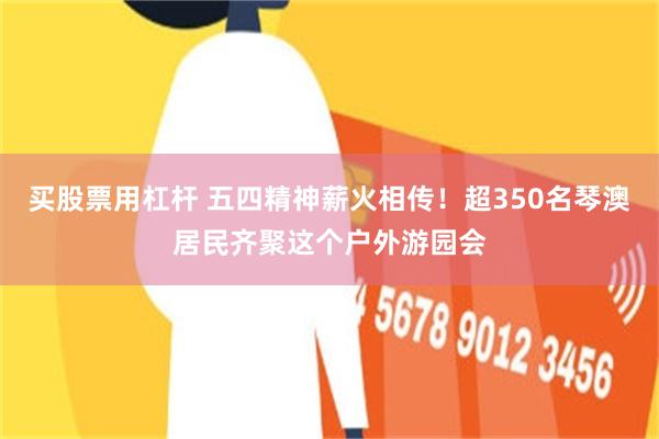 买股票用杠杆 五四精神薪火相传！超350名琴澳居民齐聚这个户外游园会