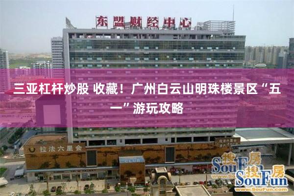 三亚杠杆炒股 收藏！广州白云山明珠楼景区“五一”游玩攻略
