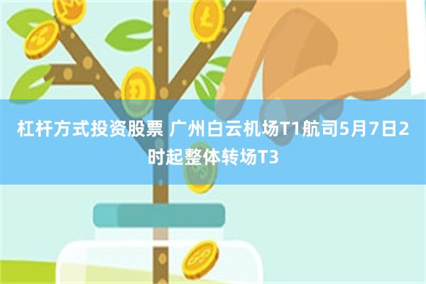 杠杆方式投资股票 广州白云机场T1航司5月7日2时起整体转场T3