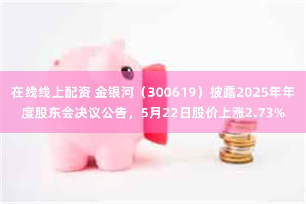 在线线上配资 金银河（300619）披露2025年年度股东会决议公告，5月22日股价上涨2.73%