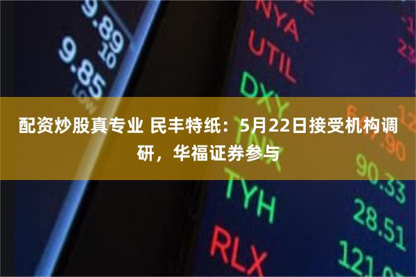 配资炒股真专业 民丰特纸：5月22日接受机构调研，华福证券参与