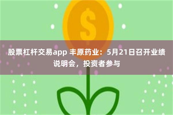 股票杠杆交易app 丰原药业：5月21日召开业绩说明会，投资者参与
