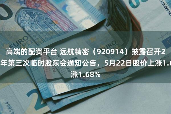 高端的配资平台 远航精密（920914）披露召开2026年第三次临时股东会通知公告，5月22日股价上涨1.68%