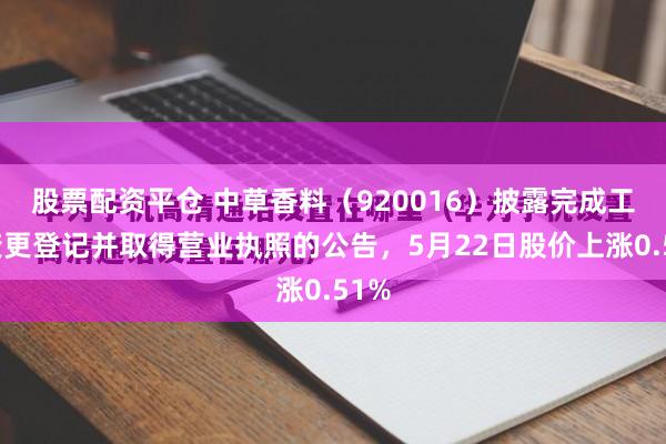 股票配资平仓 中草香料（920016）披露完成工商变更登记并取得营业执照的公告，5月22日股价上涨0.51%