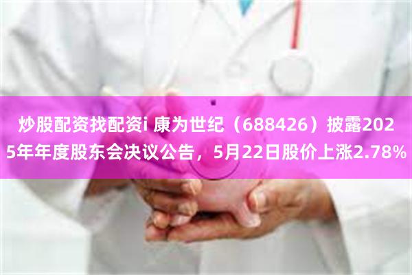 炒股配资找配资i 康为世纪（688426）披露2025年年度股东会决议公告，5月22日股价上涨2.78%