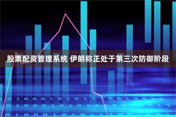 股票配资管理系统 伊朗称正处于第三次防御阶段