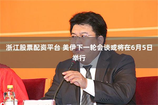 浙江股票配资平台 美伊下一轮会谈或将在6月5日举行