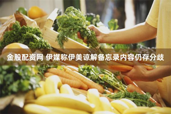 金股配资网 伊媒称伊美谅解备忘录内容仍存分歧