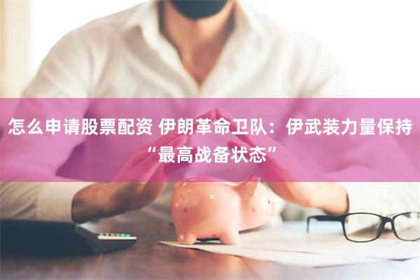 怎么申请股票配资 伊朗革命卫队：伊武装力量保持“最高战备状态”