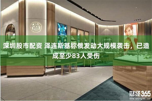 深圳股市配资 泽连斯基称俄发动大规模袭击,已造成至少83人受伤
